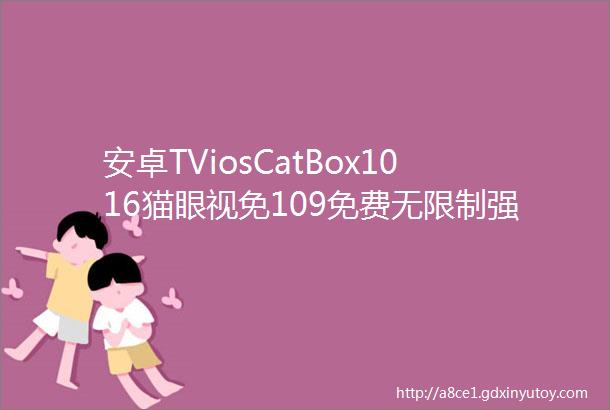 安卓TViosCatBox1016猫眼视免109免费无限制强啊